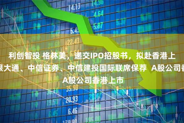 利创智投 格林美，递交IPO招股书，拟赴香港上市，摩根大通、中信证券、中信建投国际联席保荐  A股公司香港上市