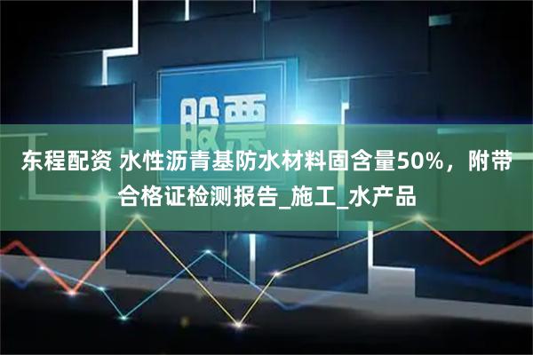 东程配资 水性沥青基防水材料固含量50%，附带合格证检测报告_施工_水产品