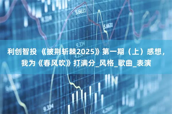 利创智投 《披荆斩棘2025》第一期（上）感想，我为《春风吹》打满分_风格_歌曲_表演