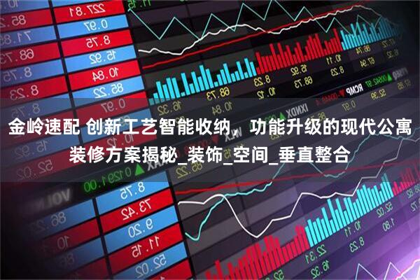 金岭速配 创新工艺智能收纳，功能升级的现代公寓装修方案揭秘_装饰_空间_垂直整合