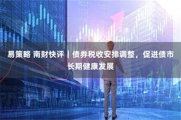 易策略 南财快评｜债券税收安排调整，促进债市长期健康发展