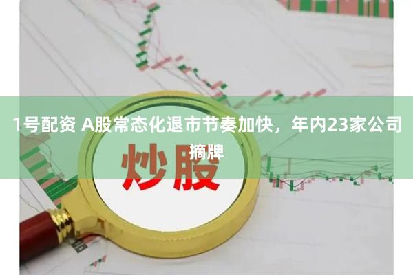 1号配资 A股常态化退市节奏加快，年内23家公司摘牌