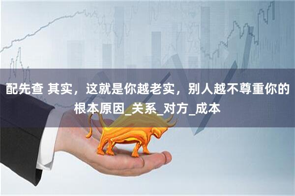 配先查 其实，这就是你越老实，别人越不尊重你的根本原因_关系_对方_成本