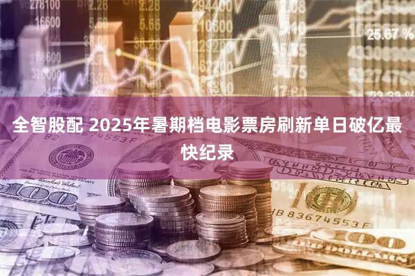 全智股配 2025年暑期档电影票房刷新单日破亿最快纪录