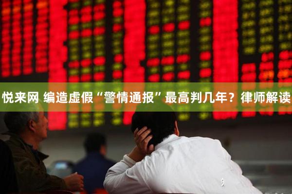 悦来网 编造虚假“警情通报”最高判几年？律师解读