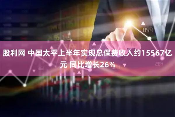 股利网 中国太平上半年实现总保费收入约15567亿元 同比增长26%