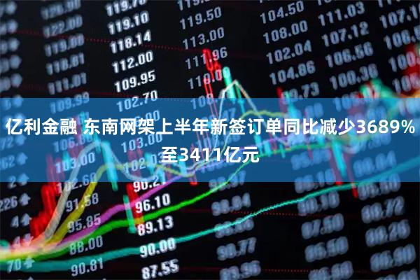 亿利金融 东南网架上半年新签订单同比减少3689%至3411亿元