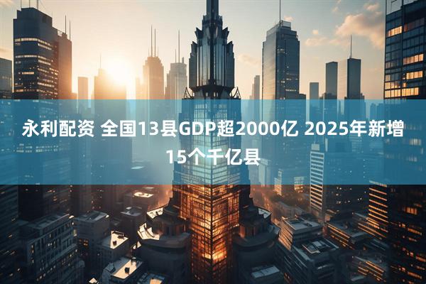 永利配资 全国13县GDP超2000亿 2025年新增15个千亿县