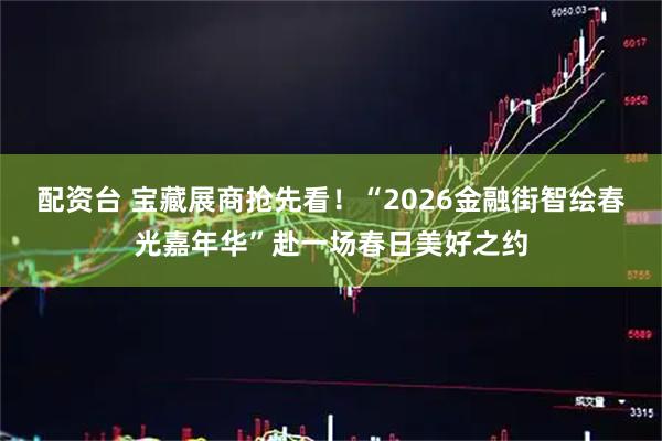 配资台 宝藏展商抢先看！“2026金融街智绘春光嘉年华”赴一场春日美好之约
