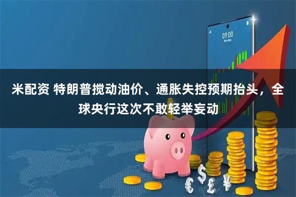 米配资 特朗普搅动油价、通胀失控预期抬头，全球央行这次不敢轻举妄动