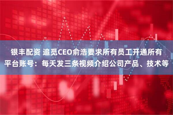 银丰配资 追觅CEO俞浩要求所有员工开通所有平台账号：每天发三条视频介绍公司产品、技术等