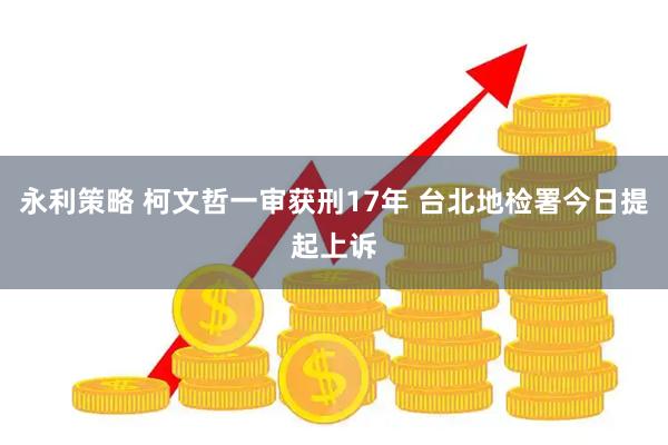永利策略 柯文哲一审获刑17年 台北地检署今日提起上诉