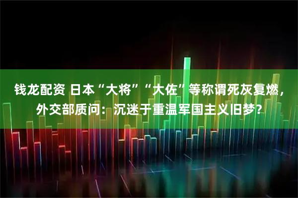 钱龙配资 日本“大将”“大佐”等称谓死灰复燃，外交部质问：沉迷于重温军国主义旧梦？