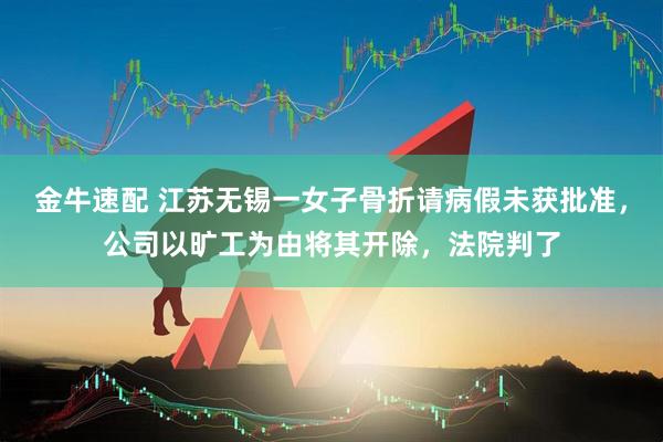 金牛速配 江苏无锡一女子骨折请病假未获批准，公司以旷工为由将其开除，法院判了