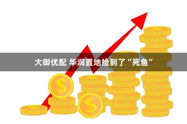 大御优配 华润置地捡到了“死鱼”