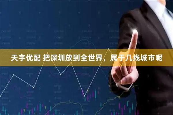 天宇优配 把深圳放到全世界，属于几线城市呢