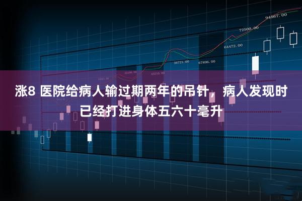 涨8 医院给病人输过期两年的吊针，病人发现时已经打进身体五六十毫升