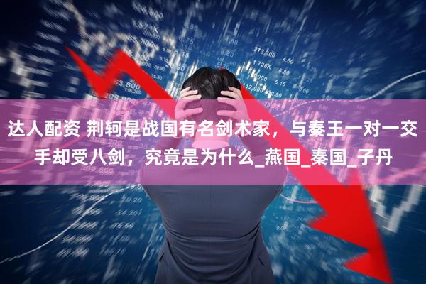 达人配资 荆轲是战国有名剑术家，与秦王一对一交手却受八剑，究竟是为什么_燕国_秦国_子丹
