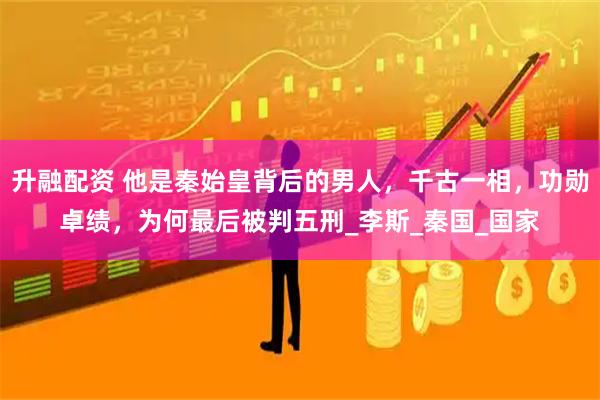 升融配资 他是秦始皇背后的男人，千古一相，功勋卓绩，为何最后被判五刑_李斯_秦国_国家