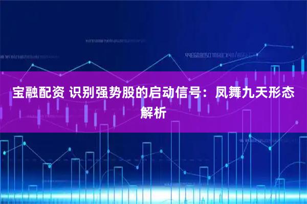 宝融配资 识别强势股的启动信号：凤舞九天形态解析