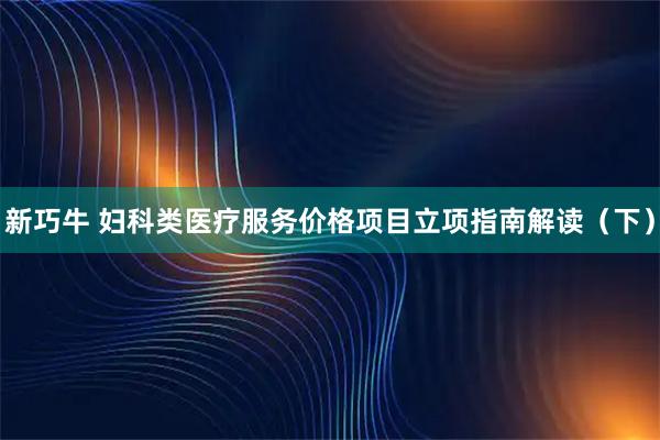新巧牛 妇科类医疗服务价格项目立项指南解读（下）