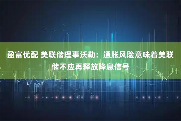 盈富优配 美联储理事沃勒：通胀风险意味着美联储不应再释放降息信号