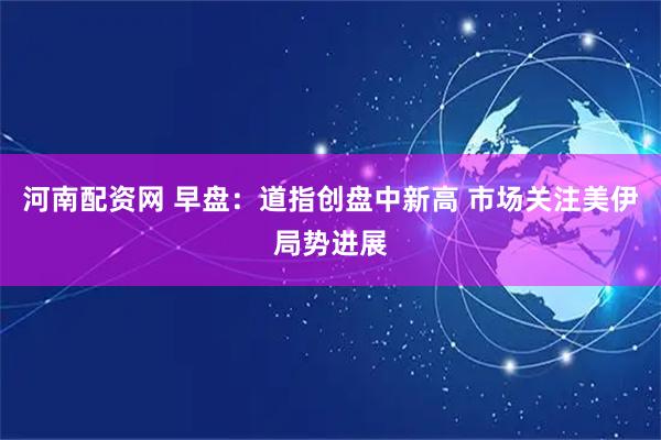 河南配资网 早盘：道指创盘中新高 市场关注美伊局势进展