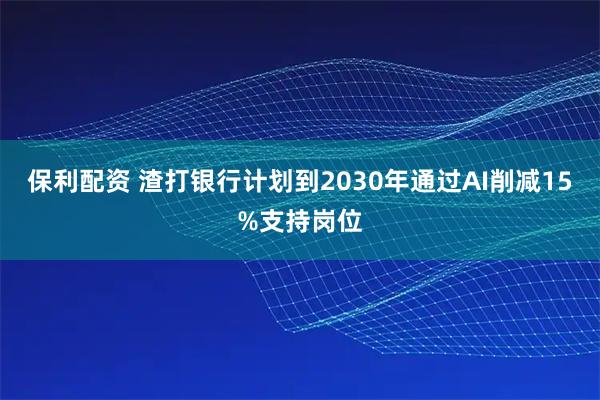 保利配资 渣打银行计划到2030年通过AI削减15%支持岗位
