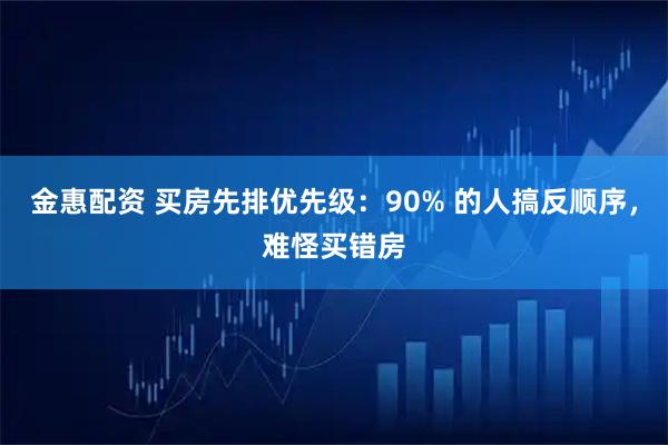 金惠配资 买房先排优先级：90% 的人搞反顺序，难怪买错房