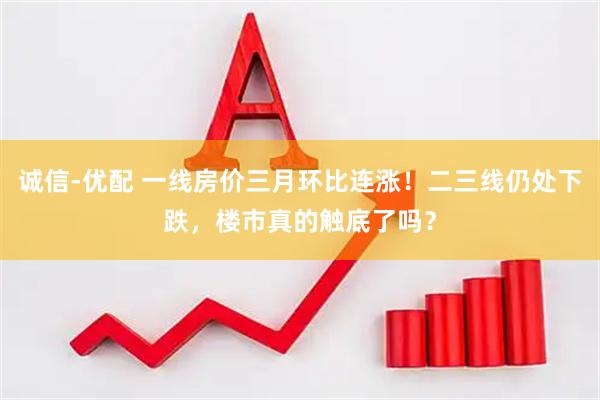诚信-优配 一线房价三月环比连涨！二三线仍处下跌，楼市真的触底了吗？