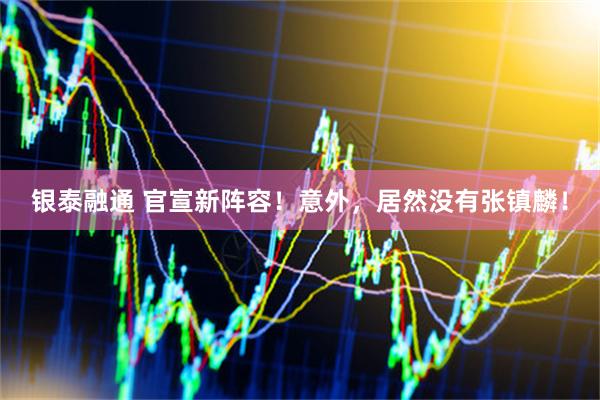 银泰融通 官宣新阵容！意外，居然没有张镇麟！