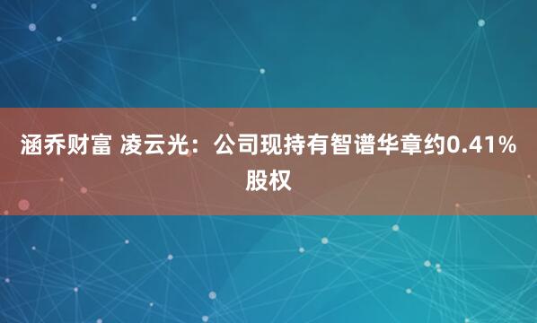 涵乔财富 凌云光:公司现持有智谱华章约0.41%股权