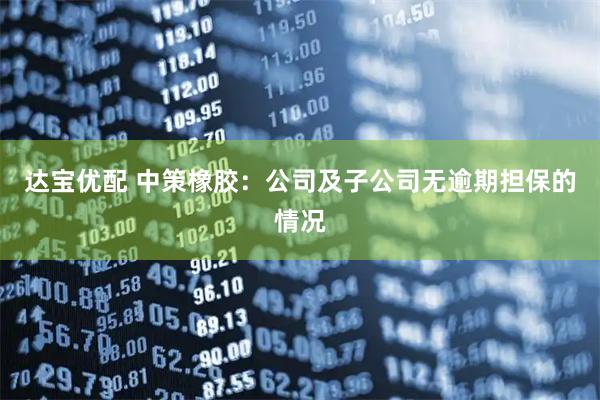 达宝优配 中策橡胶：公司及子公司无逾期担保的情况