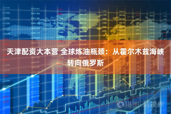 天津配资大本营 全球炼油瓶颈:从霍尔木兹海峡转向俄罗斯
