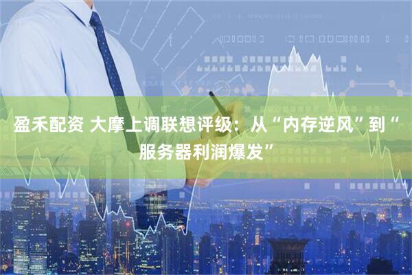 盈禾配资 大摩上调联想评级:从“内存逆风”到“服务器利润爆发”