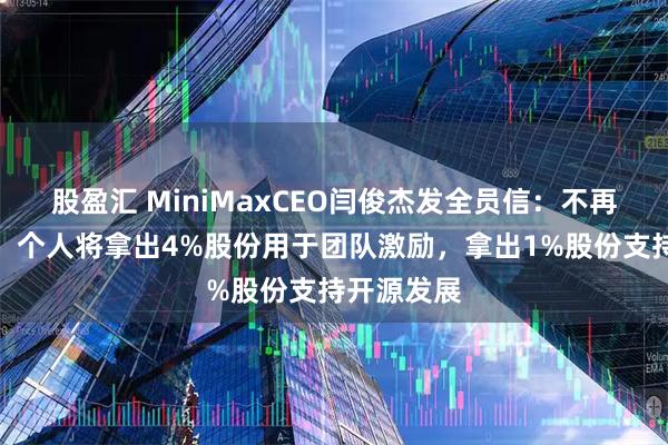 股盈汇 MiniMaxCEO闫俊杰发全员信:不再领取薪酬,个人将拿出4%股份用于团队激励,拿出1%股份支持开源发展