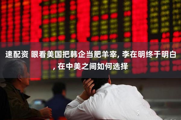 速配资 眼看美国把韩企当肥羊宰, 李在明终于明白, 在中美之间如何选择