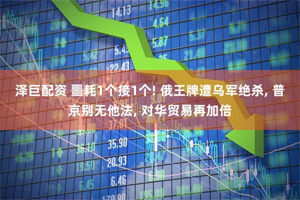 泽巨配资 噩耗1个接1个! 俄王牌遭乌军绝杀, 普京别无他法, 对华贸易再加倍