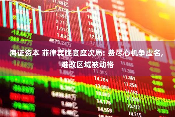 海证资本 菲律宾晚宴座次局: 费尽心机争虚名, 难改区域被动格